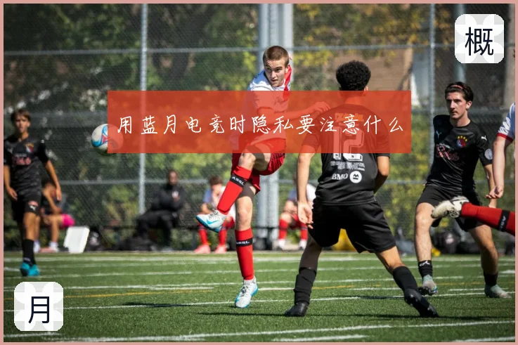 用蓝月电竞时隐私要注意什么