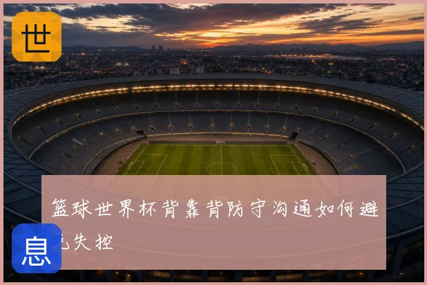篮球世界杯背靠背防守沟通如何避免失控